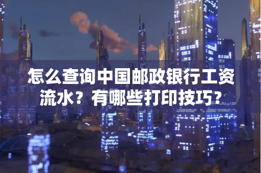 怎么查询中国邮政银行工资流水?有哪些打印技巧?