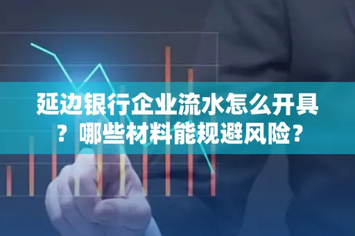 延边银行企业流水怎么开具?哪些材料能规避风险?
